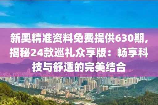 新奧精準資料免費提供630期,揭秘24款巡禮眾享版:暢享科技與舒適的完美結合