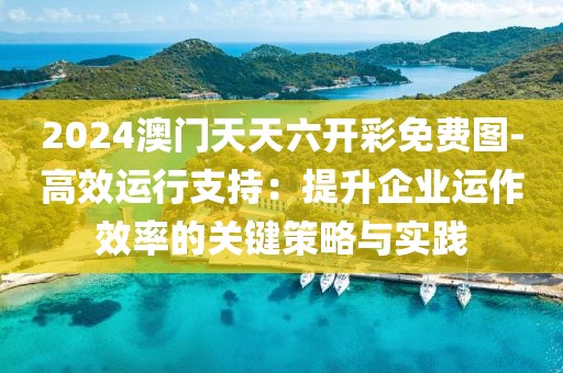 2024澳門天天六開彩免費圖-高效運行支持：提升企業運作效率的關鍵策略與實踐
