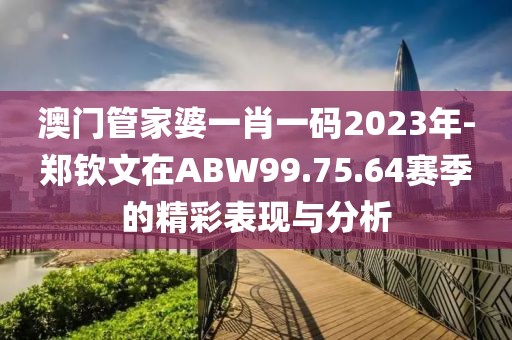 澳門管家婆一肖一碼2023年-鄭欽文在ABW99.75.64賽季的精彩表現與分析