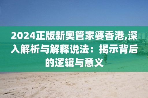 2024正版新奧管家婆香港,深入解析與解釋說法:揭示背后的邏輯與意義