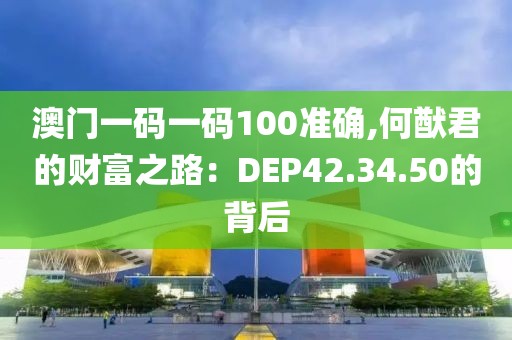 澳門一碼一碼100準確,何猷君的財富之路:DEP42.34.50的背后