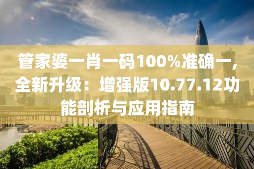 管家婆一肖一碼100%準確一,全新升級：增強版10.77.12功能剖析與應用指南