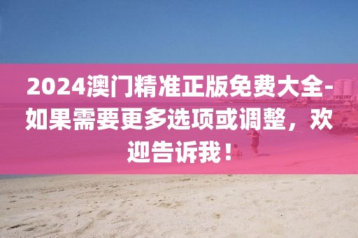 2024澳門精準正版免費大全-如果需要更多選項或調整，歡迎告訴我！