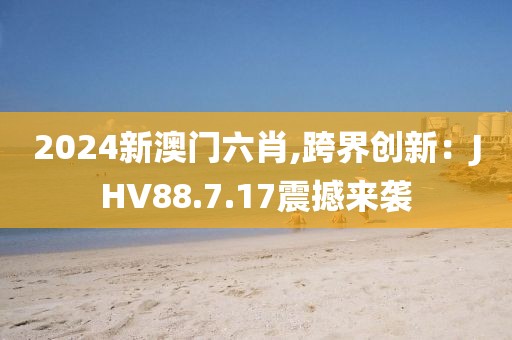 2024新澳門六肖,跨界創新：JHV88.7.17震撼來襲