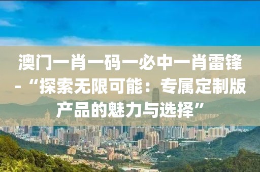 澳門一肖一碼一必中一肖雷鋒-“探索無限可能:專屬定制版產品的魅力與選擇”