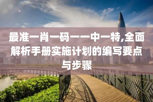 最準(zhǔn)一肖一碼一一中一特,全面解析手冊(cè)實(shí)施計(jì)劃的編寫要點(diǎn)與步驟