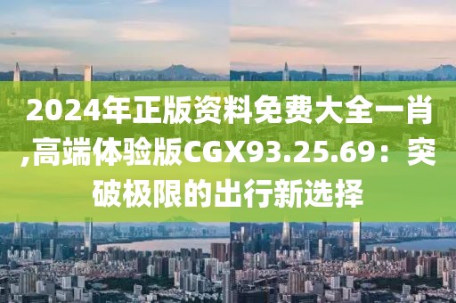2024年正版資料免費大全一肖,高端體驗版CGX93.25.69：突破極限的出行新選擇