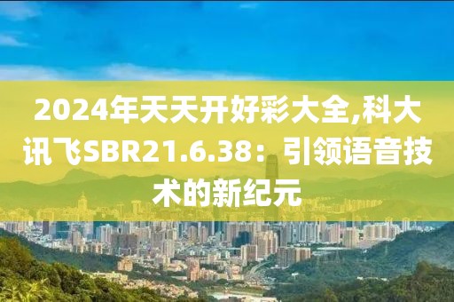 2024年天天開好彩大全,科大訊飛SBR21.6.38:引領語音技術的新紀元