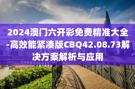2024澳門六開彩免費精準大全-高效能緊湊版CBQ42.08.73解決方案解析與應用