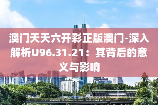 澳門天天六開彩正版澳門-深入解析U96.31.21:其背后的意義與影響