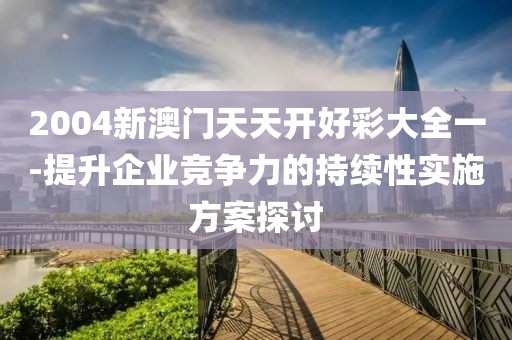 2004新澳門天天開好彩大全一-提升企業競爭力的持續性實施方案探討