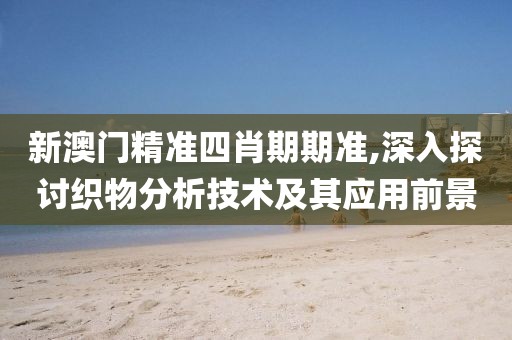 新澳門精準四肖期期準,深入探討織物分析技術及其應用前景