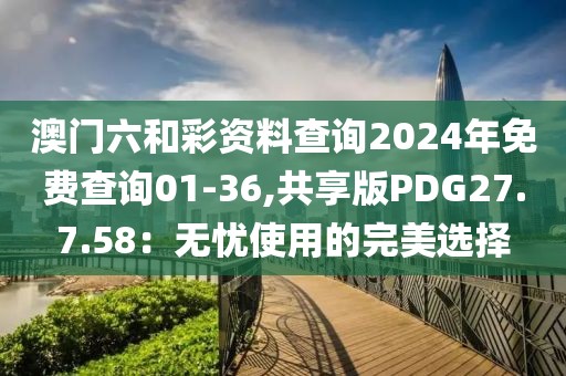 澳門六和彩資料查詢2024年免費(fèi)查詢01-36,共享版PDG27.7.58:無憂使用的完美選擇
