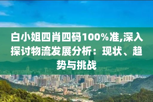 白小姐四肖四碼100%準,深入探討物流發展分析：現狀、趨勢與挑戰