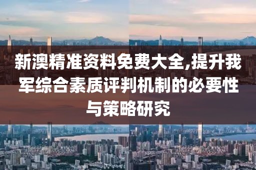 新澳精準資料免費大全,提升我軍綜合素質評判機制的必要性與策略研究