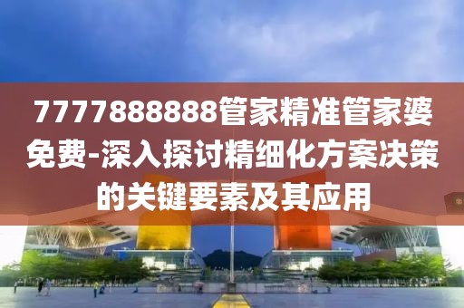 7777888888管家精準管家婆免費-深入探討精細化方案決策的關鍵要素及其應用