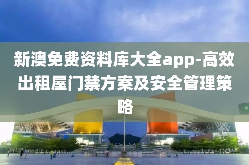 新澳免費資料庫大全app-高效出租屋門禁方案及安全管理策略