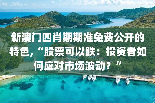 新澳門四肖期期準免費公開的特色,“股票可以跌：投資者如何應對市場波動？”