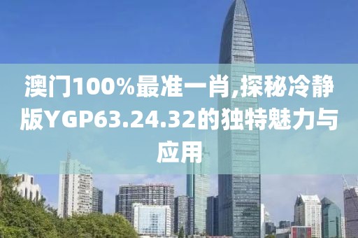 澳門100%最準一肖,探秘冷靜版YGP63.24.32的獨特魅力與應用