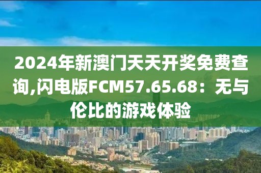 2024年新澳門天天開獎免費查詢,閃電版FCM57.65.68：無與倫比的游戲體驗