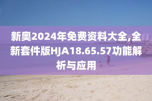 新奧2024年免費資料大全,全新套件版HJA18.65.57功能解析與應用