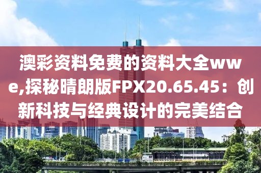 澳彩資料免費的資料大全wwe,探秘晴朗版FPX20.65.45:創(chuàng)新科技與經典設計的完美結合