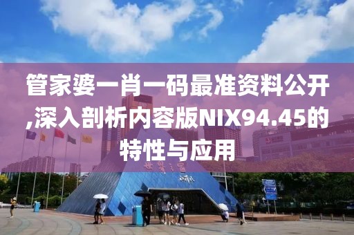 管家婆一肖一碼最準資料公開,深入剖析內容版NIX94.45的特性與應用