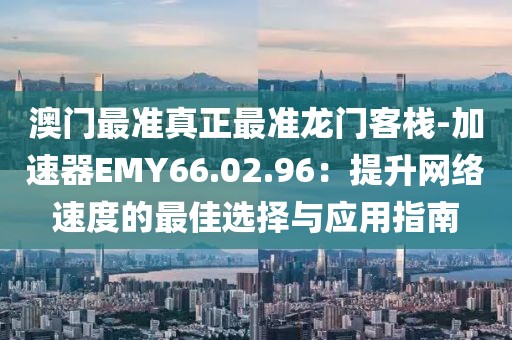 澳門最準真正最準龍門客棧-加速器EMY66.02.96:提升網絡速度的最佳選擇與應用指南