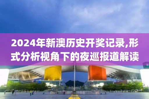 2024年新澳歷史開獎記錄,形式分析視角下的夜巡報道解讀