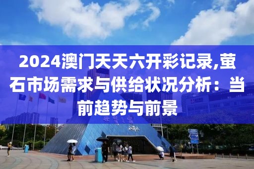 2024澳門天天六開彩記錄,螢石市場需求與供給狀況分析：當前趨勢與前景