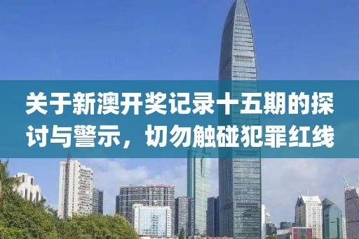 關(guān)于新澳開獎記錄十五期的探討與警示，切勿觸碰犯罪紅線