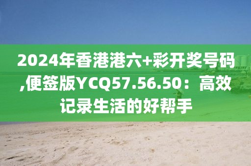 2024年香港港六+彩開獎號碼,便簽版YCQ57.56.50:高效記錄生活的好幫手