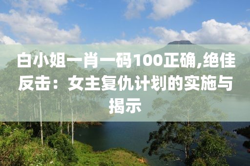 白小姐一肖一碼100正確,絕佳反擊：女主復仇計劃的實施與揭示