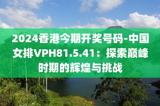2024香港今期開獎號碼-中國女排VPH81.5.41:探索巔峰時期的輝煌與挑戰