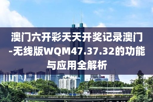 澳門(mén)六開(kāi)彩天天開(kāi)獎(jiǎng)記錄澳門(mén)-無(wú)線版WQM47.37.32的功能與應(yīng)用全解析