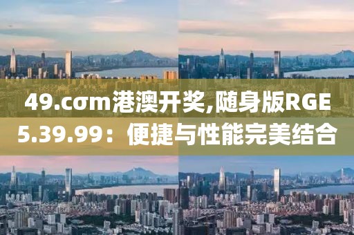 49.cσm港澳開獎,隨身版RGE5.39.99：便捷與性能完美結合
