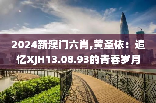 2024新澳門六肖,黃圣依:追憶XJH13.08.93的青春歲月