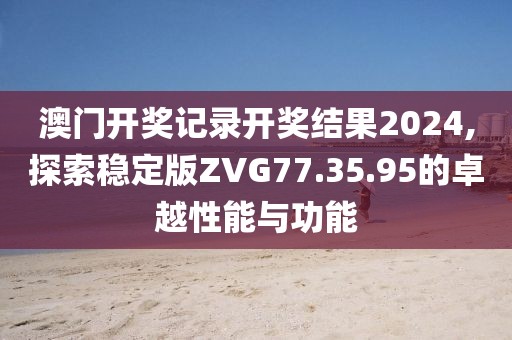 澳門開獎(jiǎng)記錄開獎(jiǎng)結(jié)果2024,探索穩(wěn)定版ZVG77.35.95的卓越性能與功能