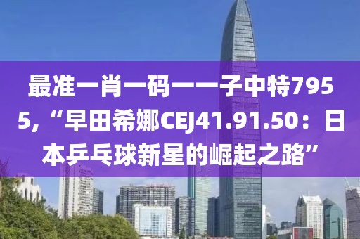 最準(zhǔn)一肖一碼一一子中特7955,“早田希娜CEJ41.91.50：日本乒乓球新星的崛起之路”