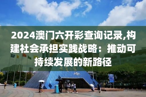 2024澳門六開彩查詢記錄,構建社會承擔實踐戰(zhàn)略:推動可持續(xù)發(fā)展的新路徑