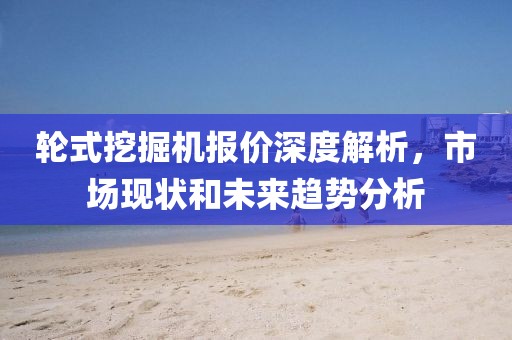 輪式挖掘機報價深度解析，市場現狀和未來趨勢分析