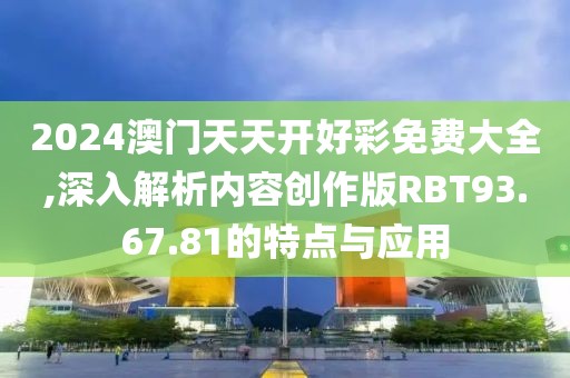 2024澳門天天開好彩免費大全,深入解析內容創作版RBT93.67.81的特點與應用