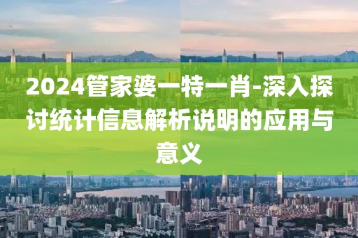 2024管家婆一特一肖-深入探討統計信息解析說明的應用與意義