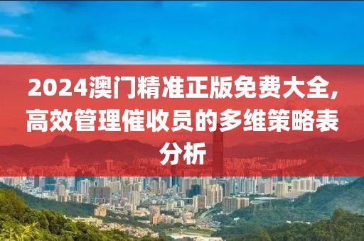 2024澳門精準正版免費大全,高效管理催收員的多維策略表分析