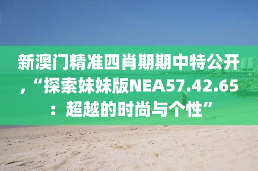 新澳門精準四肖期期中特公開,“探索妹妹版NEA57.42.65：超越的時尚與個性”