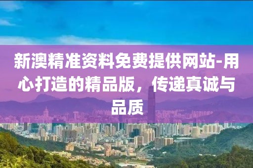 新澳精準資料免費提供網站-用心打造的精品版，傳遞真誠與品質