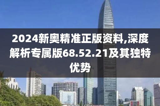 2024新奧精準(zhǔn)正版資料,深度解析專屬版68.52.21及其獨(dú)特優(yōu)勢(shì)