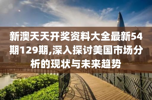 新澳天天開獎資料大全最新54期129期,深入探討美國市場分析的現狀與未來趨勢