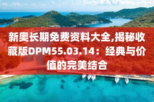 新奧長期免費資料大全,揭秘收藏版DPM55.03.14：經典與價值的完美結合