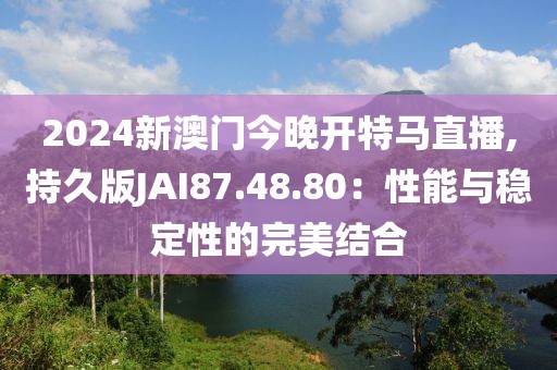 2024新澳門今晚開特馬直播,持久版JAI87.48.80：性能與穩定性的完美結合